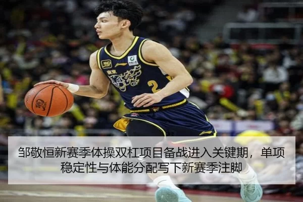 邹敬恒新赛季体操双杠项目备战进入关键期，单项稳定性与体能分配写下新赛季注脚